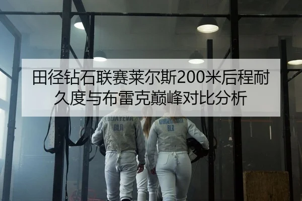 田径钻石联赛莱尔斯200米后程耐久度与布雷克巅峰对比分析